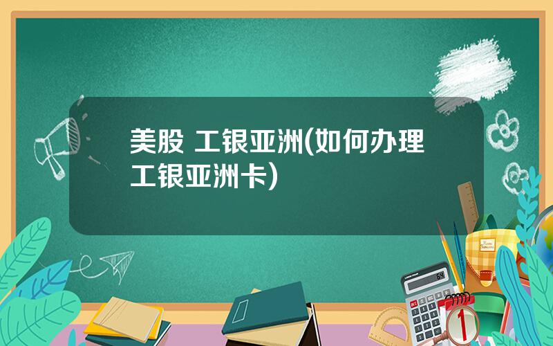 美股 工银亚洲(如何办理工银亚洲卡)